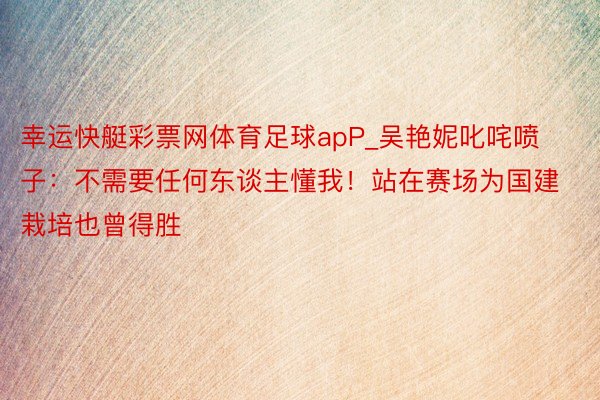 幸运快艇彩票网体育足球apP_吴艳妮叱咤喷子：不需要任何东谈主懂我！站在赛场为国建栽培也曾得胜