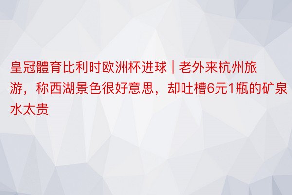 皇冠體育比利时欧洲杯进球 | 老外来杭州旅游，称西湖景色很好意思，却吐槽6元1瓶的矿泉水太贵