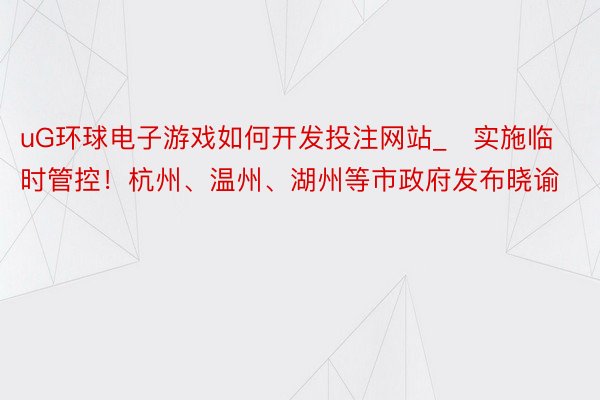 uG环球电子游戏如何开发投注网站_​实施临时管控！杭州、温州、湖州等市政府发布晓谕