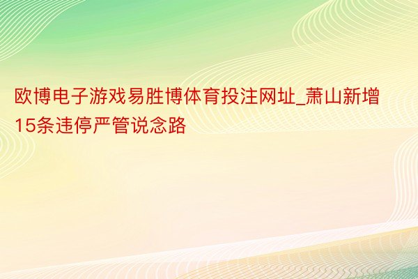 欧博电子游戏易胜博体育投注网址_萧山新增15条违停严管说念路