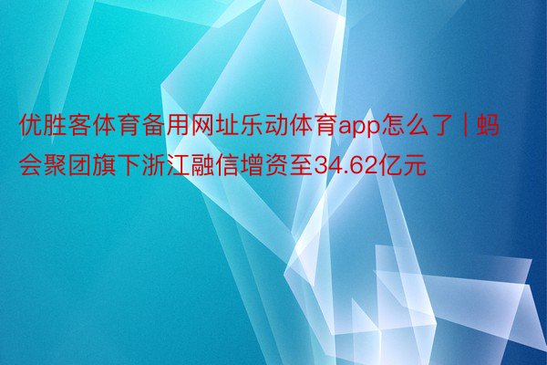 优胜客体育备用网址乐动体育app怎么了 | 蚂会聚团旗下浙江融信增资至34.62亿元