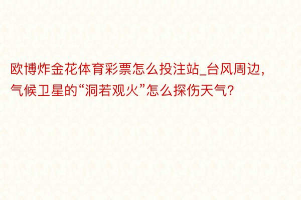 欧博炸金花体育彩票怎么投注站_台风周边，气候卫星的“洞若观火”怎么探伤天气？