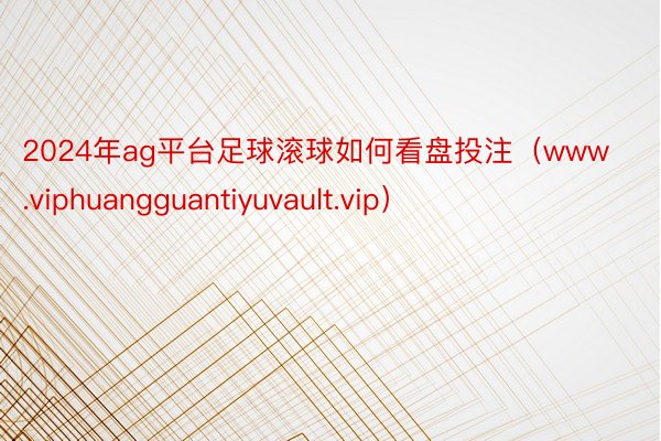 2024年ag平台足球滚球如何看盘投注（www.viphuangguantiyuvault.vip）