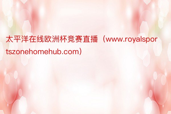 太平洋在线欧洲杯竞赛直播（www.royalsportszonehomehub.com）