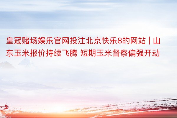 皇冠赌场娱乐官网投注北京快乐8的网站 | 山东玉米报价持续飞腾 短期玉米督察偏强开动