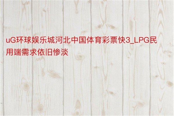 uG环球娱乐城河北中国体育彩票快3_LPG民用端需求依旧惨淡