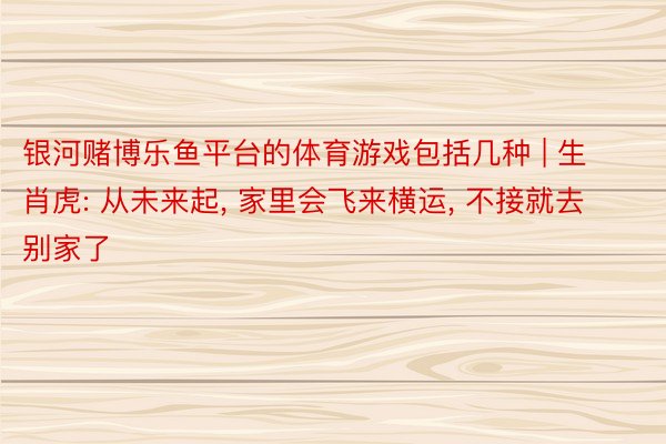 银河赌博乐鱼平台的体育游戏包括几种 | 生肖虎: 从未来起, 家里会飞来横运, 不接就去别家了