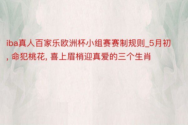 iba真人百家乐欧洲杯小组赛赛制规则_5月初, 命犯桃花, 喜上眉梢迎真爱的三个生肖