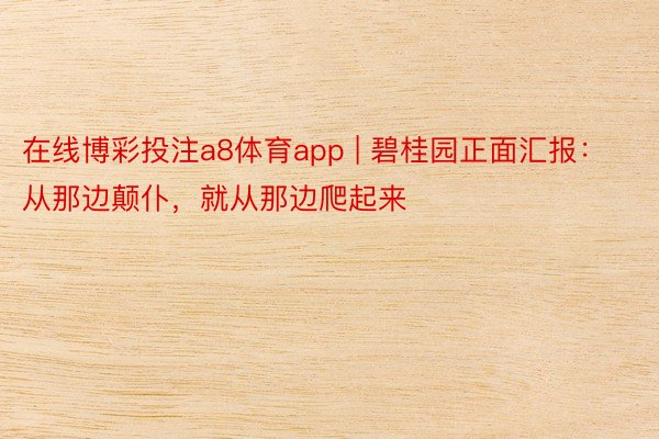 在线博彩投注a8体育app | 碧桂园正面汇报：从那边颠仆，就从那边爬起来