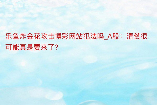 乐鱼炸金花攻击博彩网站犯法吗_A股：清贫很可能真是要来了？