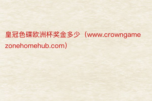 皇冠色碟欧洲杯奖金多少（www.crowngamezonehomehub.com）