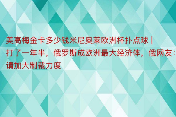 美高梅金卡多少钱米尼奥莱欧洲杯扑点球 | 打了一年半，俄罗斯成欧洲最大经济体，俄网友：请加大制裁力度