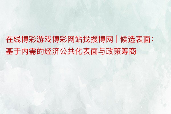 在线博彩游戏博彩网站找搜博网 | 候选表面：基于内需的经济公共化表面与政策筹商