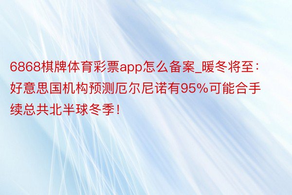 6868棋牌体育彩票app怎么备案_暖冬将至：好意思国机构预测厄尔尼诺有95%可能合手续总共北半球冬季！