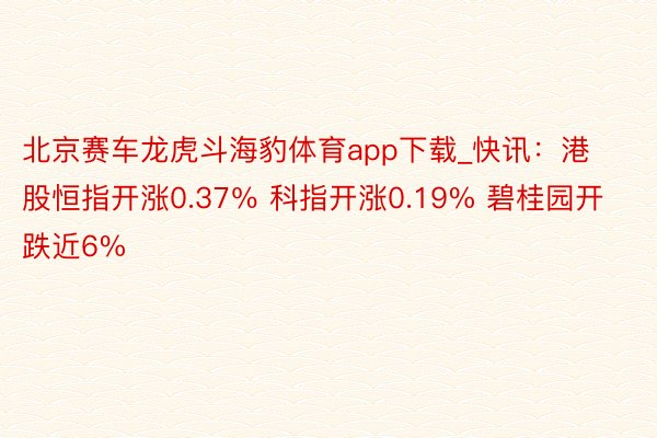 北京赛车龙虎斗海豹体育app下载_快讯：港股恒指开涨0.37％ 科指开涨0.19% 碧桂园开跌近6%
