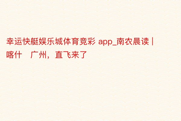 幸运快艇娱乐城体育竞彩 app_南农晨读 | 喀什⇋广州，直飞来了