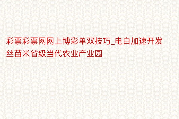 彩票彩票网网上博彩单双技巧_电白加速开发丝苗米省级当代农业产业园