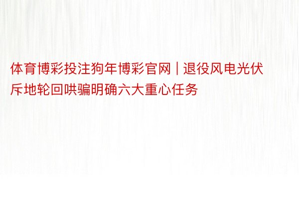 体育博彩投注狗年博彩官网 | 退役风电光伏斥地轮回哄骗明确六大重心任务