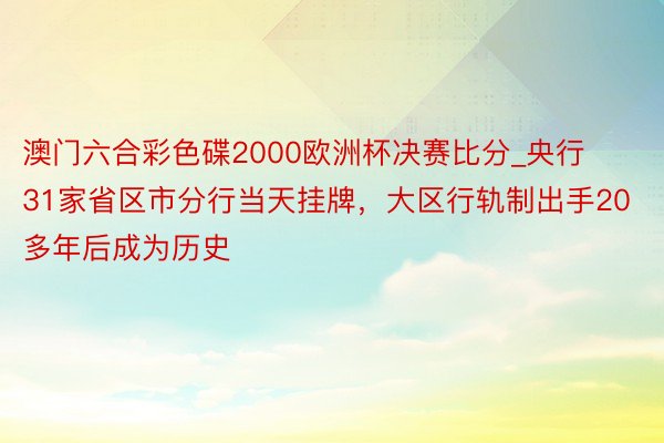 澳门六合彩色碟2000欧洲杯决赛比分_央行31家省区市分行当天挂牌，大区行轨制出手20多年后成为历史