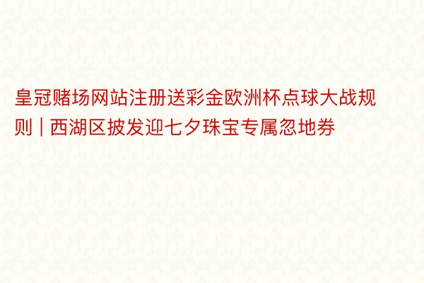 皇冠赌场网站注册送彩金欧洲杯点球大战规则 | 西湖区披发迎七夕珠宝专属忽地券