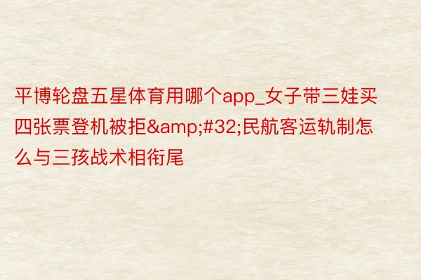 平博轮盘五星体育用哪个app_女子带三娃买四张票登机被拒&#32;民航客运轨制怎么与三孩战术相衔尾