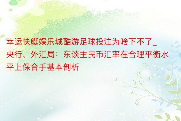 幸运快艇娱乐城酷游足球投注为啥下不了_央行、外汇局：东谈主民币汇率在合理平衡水平上保合手基本剖析