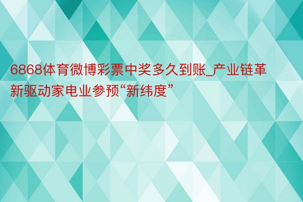 6868体育微博彩票中奖多久到账_产业链革新驱动家电业参预“新纬度”