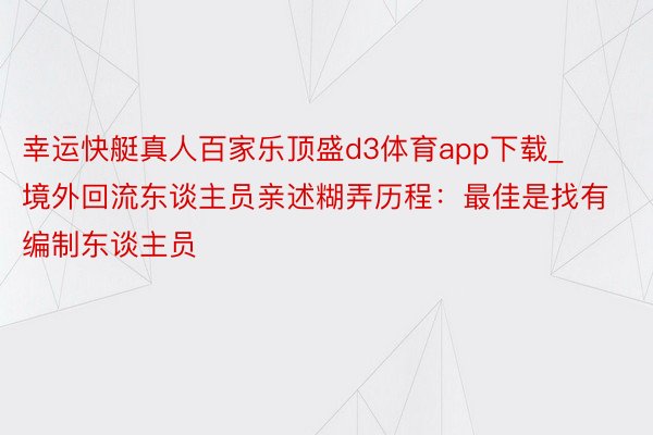 幸运快艇真人百家乐顶盛d3体育app下载_境外回流东谈主员亲述糊弄历程：最佳是找有编制东谈主员