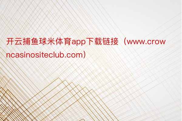 开云捕鱼球米体育app下载链接（www.crowncasinositeclub.com）