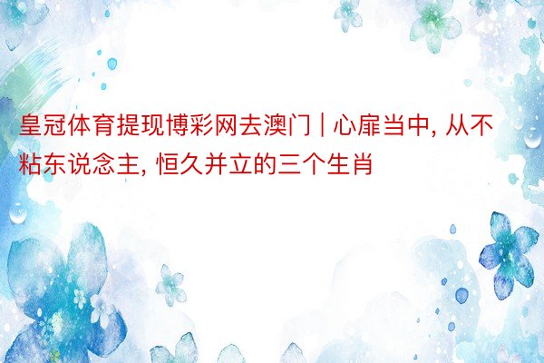 皇冠体育提现博彩网去澳门 | 心扉当中, 从不粘东说念主, 恒久并立的三个生肖