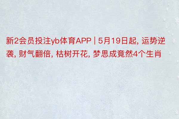 新2会员投注yb体育APP | 5月19日起, 运势逆袭, 财气翻倍, 枯树开花, 梦思成竟然4个生肖