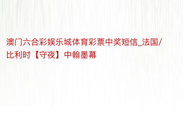 澳门六合彩娱乐城体育彩票中奖短信_法国/比利时【守夜】中翰墨幕