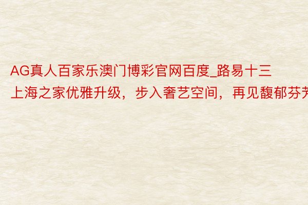 AG真人百家乐澳门博彩官网百度_路易十三上海之家优雅升级，步入奢艺空间，再见馥郁芬芳