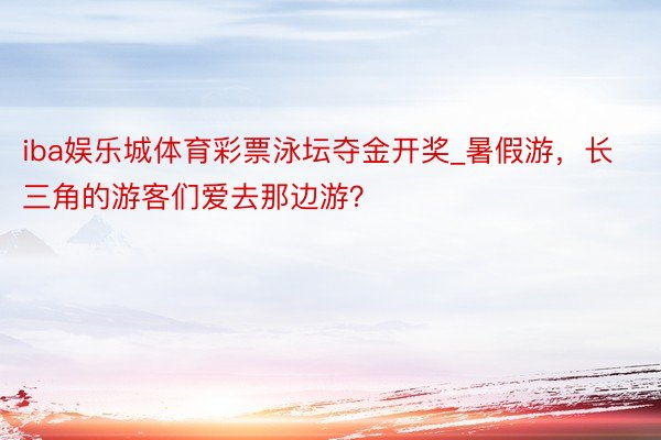 iba娱乐城体育彩票泳坛夺金开奖_暑假游，长三角的游客们爱去那边游？