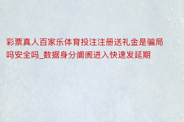 彩票真人百家乐体育投注注册送礼金是骗局吗安全吗_数据身分阛阓进入快速发延期