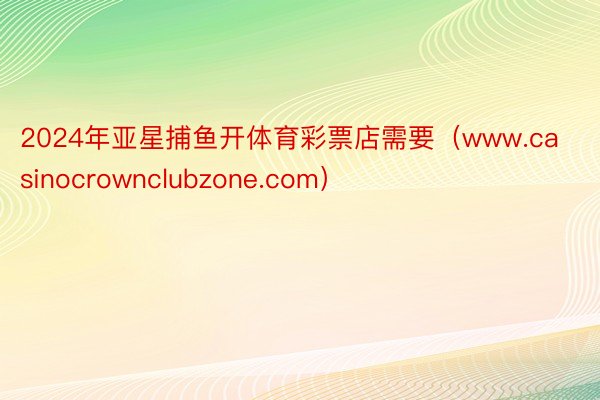 2024年亚星捕鱼开体育彩票店需要（www.casinocrownclubzone.com）