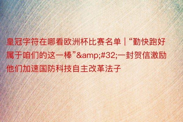 皇冠字符在哪看欧洲杯比赛名单 | “勤快跑好属于咱们的这一棒”&#32;一封贺信激励他们加速国防科技自主改革法子