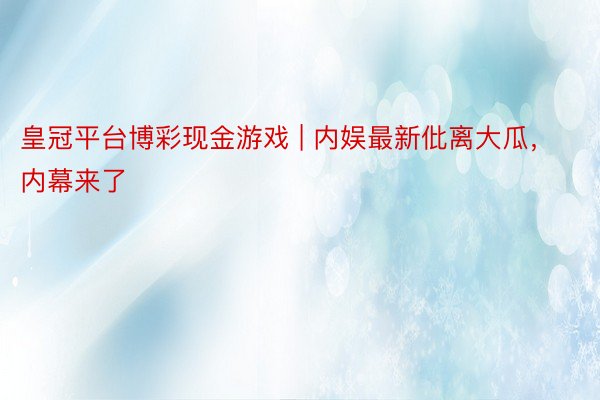 皇冠平台博彩现金游戏 | 内娱最新仳离大瓜，内幕来了