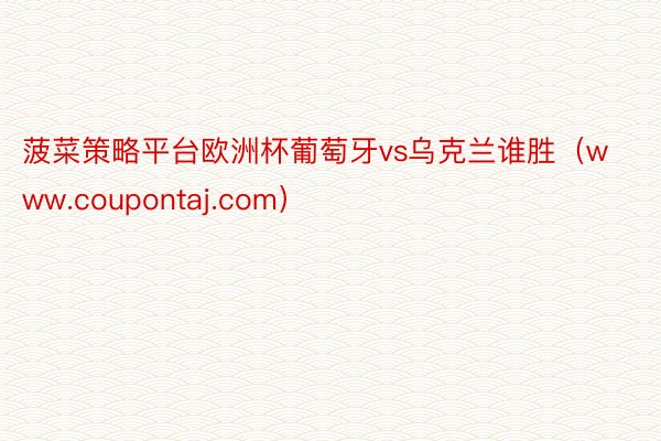 菠菜策略平台欧洲杯葡萄牙vs乌克兰谁胜（www.coupontaj.com）