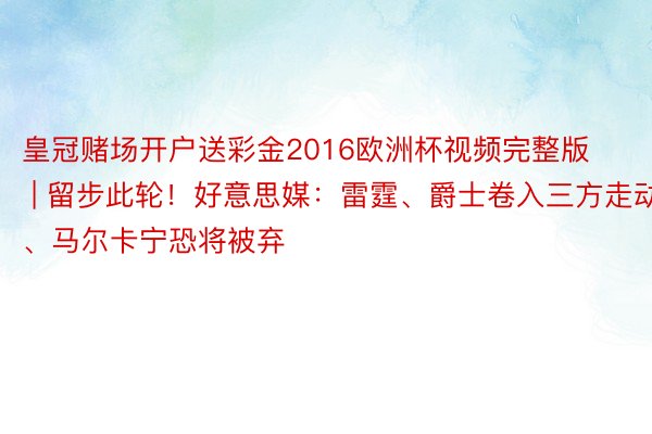 皇冠赌场开户送彩金2016欧洲杯视频完整版 | 留步此轮！好意思媒：雷霆、爵士卷入三方走动、马尔卡宁恐将被弃