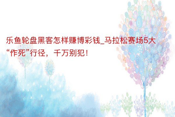 乐鱼轮盘黑客怎样赚博彩钱_马拉松赛场5大“作死”行径，千万别犯！