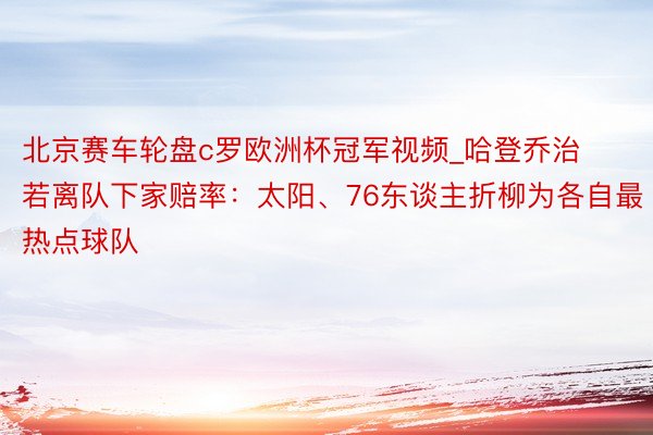 北京赛车轮盘c罗欧洲杯冠军视频_哈登乔治若离队下家赔率：太阳、76东谈主折柳为各自最热点球队