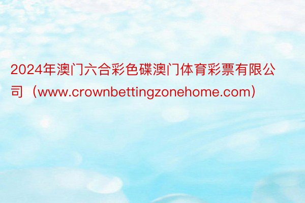 2024年澳门六合彩色碟澳门体育彩票有限公司（www.crownbettingzonehome.com）