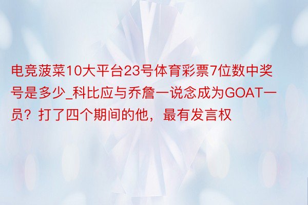 电竞菠菜10大平台23号体育彩票7位数中奖号是多少_科比应与乔詹一说念成为GOAT一员？打了四个期间的他，最有发言权