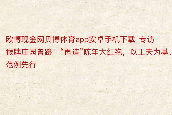 欧博现金网贝博体育app安卓手机下载_专访猴牌庄园曾路：“再造”陈年大红袍，以工夫为基、范例先行