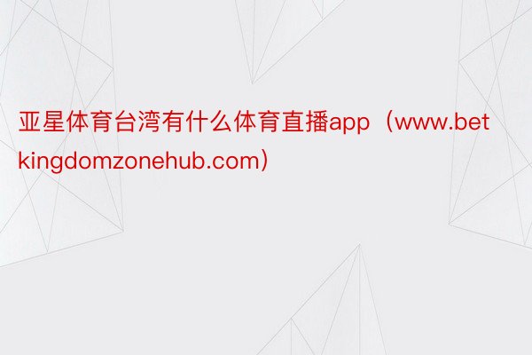 亚星体育台湾有什么体育直播app（www.betkingdomzonehub.com）