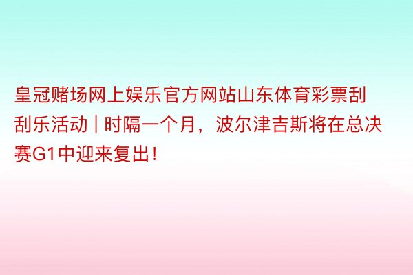 皇冠赌场网上娱乐官方网站山东体育彩票刮刮乐活动 | 时隔一个月，波尔津吉斯将在总决赛G1中迎来复出！