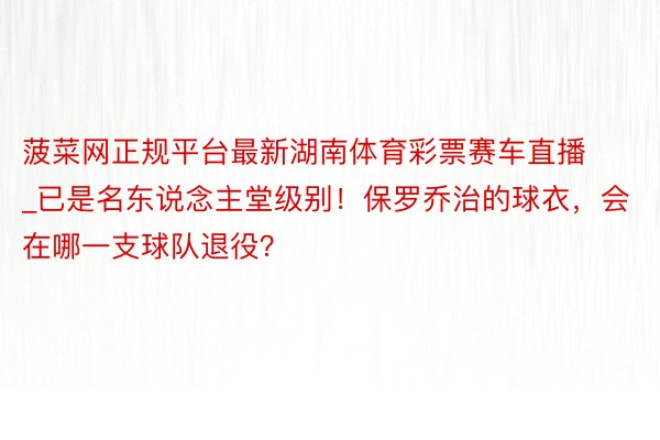 菠菜网正规平台最新湖南体育彩票赛车直播_已是名东说念主堂级别！保罗乔治的球衣，会在哪一支球队退役？