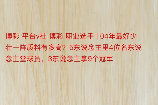 博彩 平台v社 博彩 职业选手 | 04年最好少壮一阵质料有多高？5东说念主里4位名东说念主堂球员，3东说念主拿9个冠军