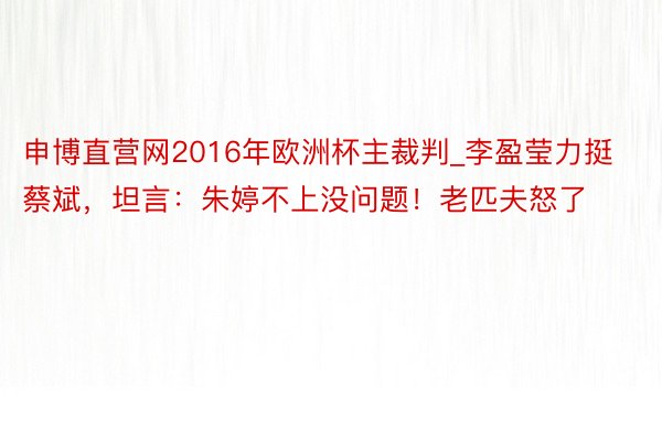 申博直营网2016年欧洲杯主裁判_李盈莹力挺蔡斌，坦言：朱婷不上没问题！老匹夫怒了